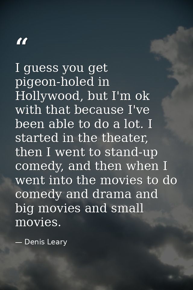 I guess you get pigeon-holed in Hollywood, but I'm ok with that because I've been able to do a lot. I started in the the — Denis Leary