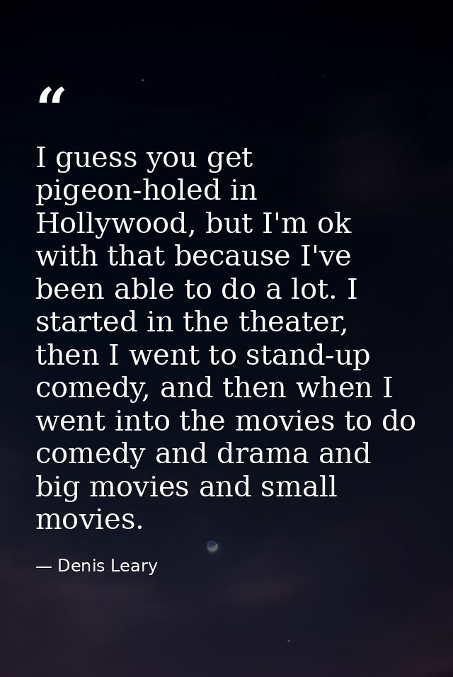 I guess you get pigeon-holed in Hollywood, but I'm ok with that because I've been able to do a lot. I started in the the — Denis Leary