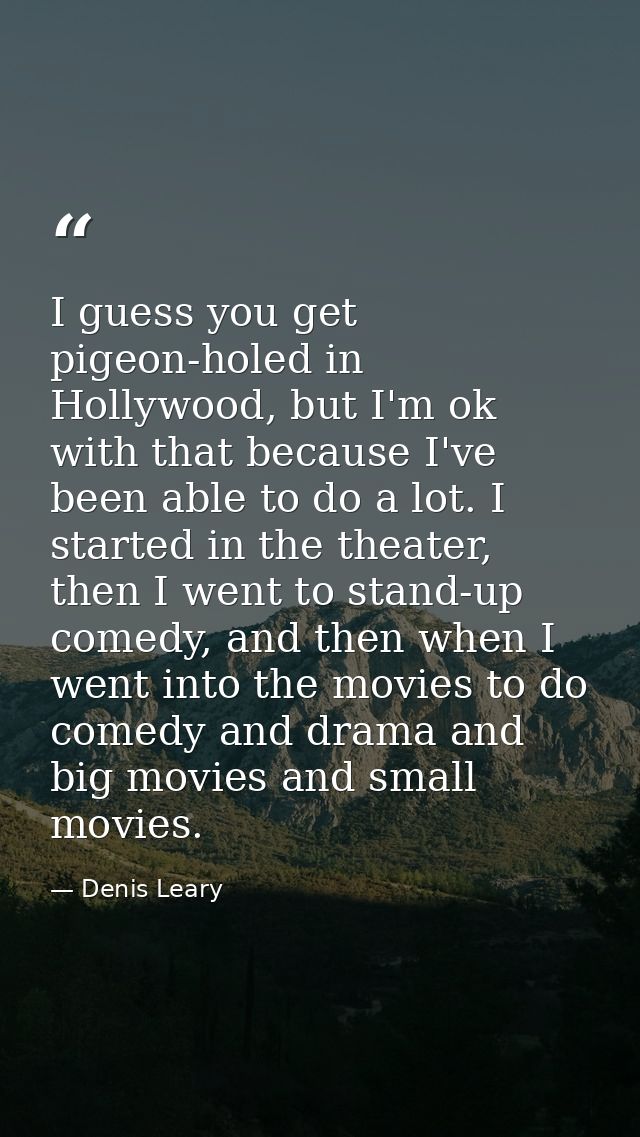 I guess you get pigeon-holed in Hollywood, but I'm ok with that because I've been able to do a lot. I started in the the — Denis Leary