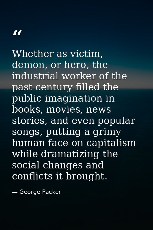 Whether as victim, demon, or hero, the industrial worker of the past century filled the public imagination in books, mov — George Packer