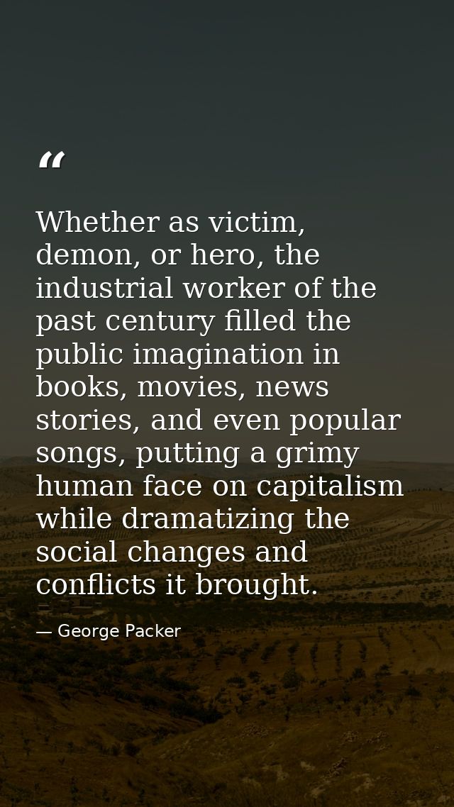 Whether as victim, demon, or hero, the industrial worker of the past century filled the public imagination in books, mov — George Packer