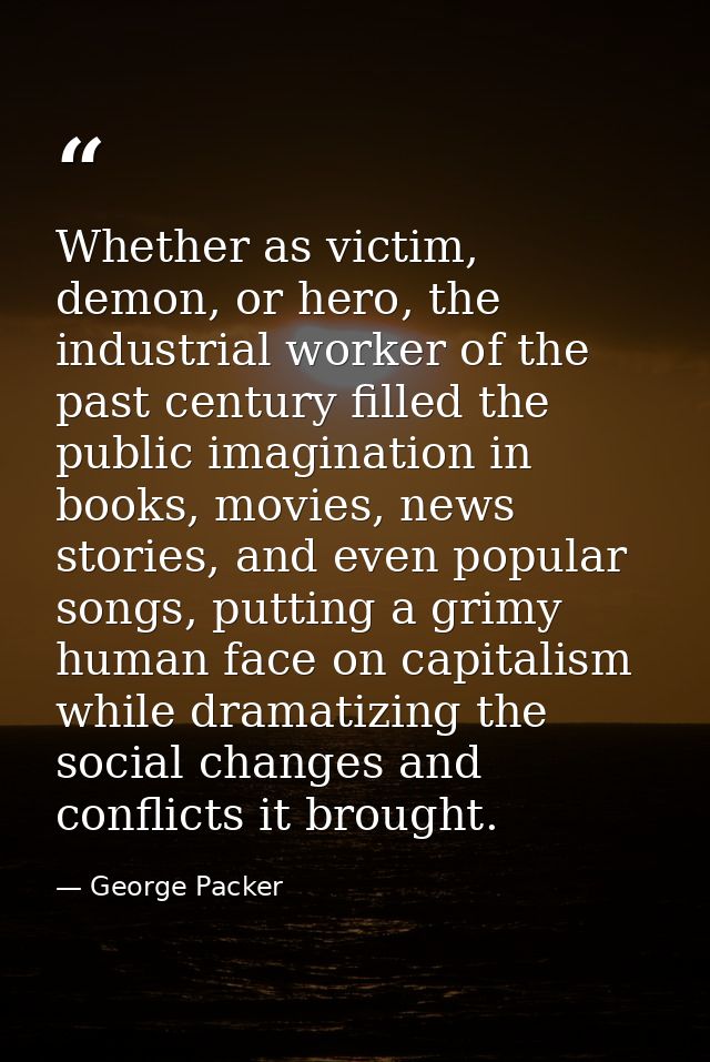 Whether as victim, demon, or hero, the industrial worker of the past century filled the public imagination in books, mov — George Packer