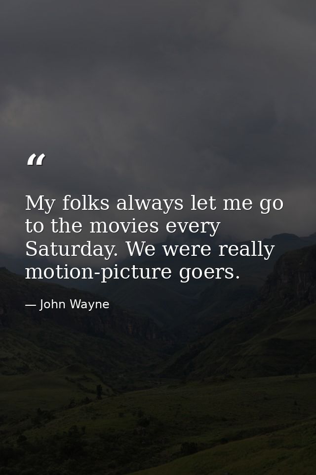My folks always let me go to the movies every Saturday. We were really motion-picture goers. — John Wayne
