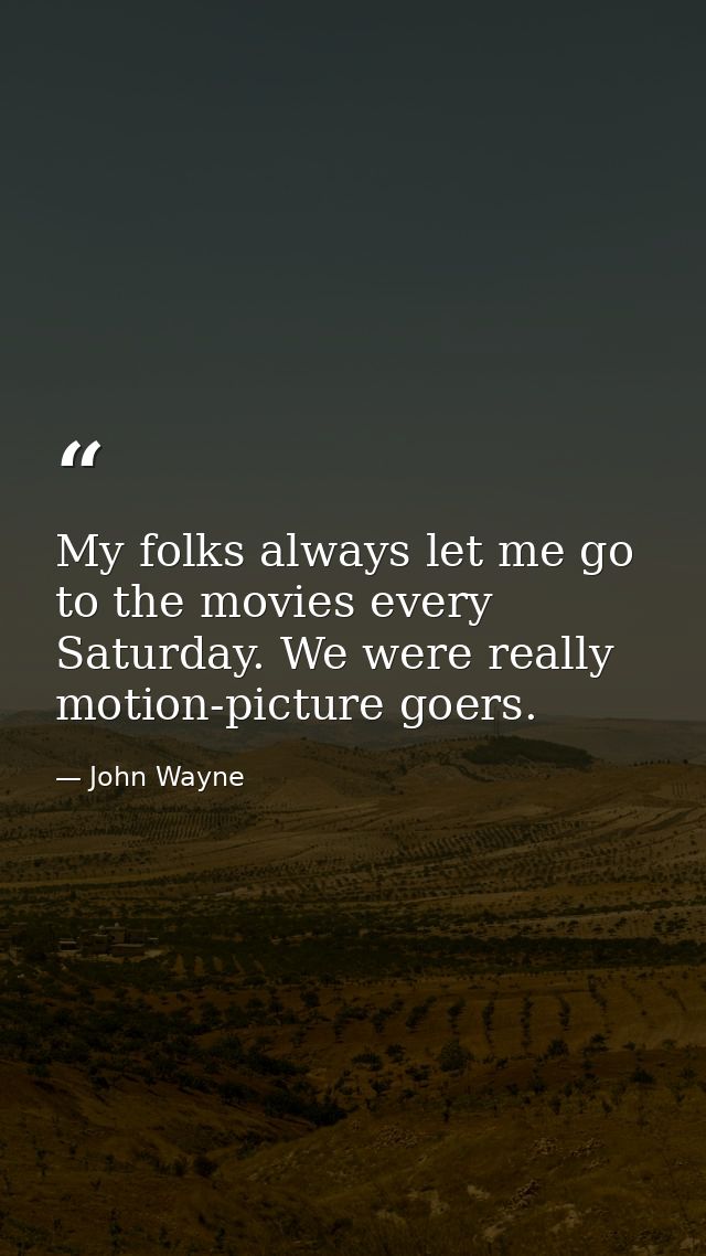 My folks always let me go to the movies every Saturday. We were really motion-picture goers. — John Wayne