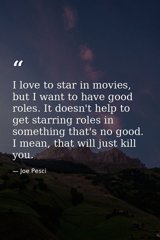 I love to star in movies, but I want to have good roles. It doesn't help to get starring roles in something that's no go — Joe Pesci
