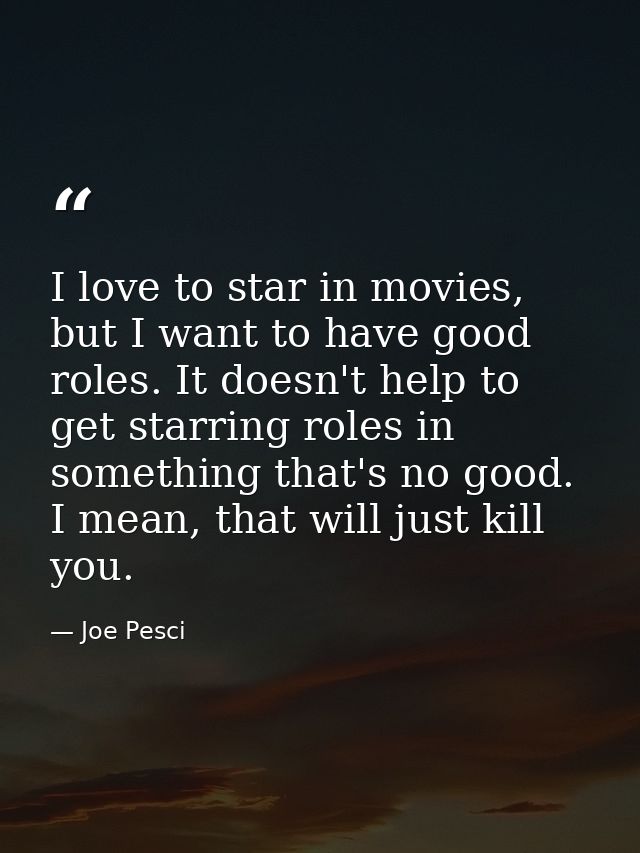 I love to star in movies, but I want to have good roles. It doesn't help to get starring roles in something that's no go — Joe Pesci