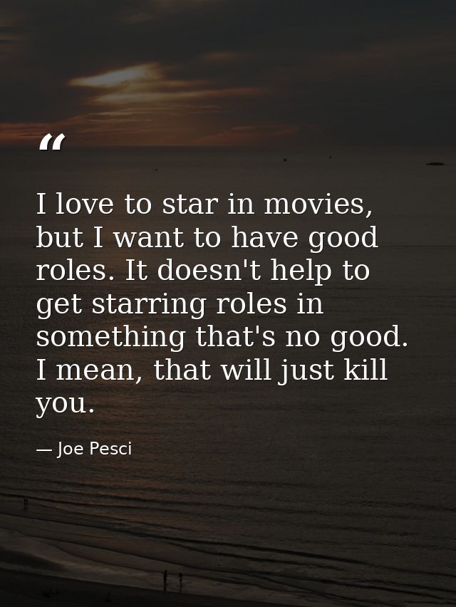 I love to star in movies, but I want to have good roles. It doesn't help to get starring roles in something that's no go — Joe Pesci
