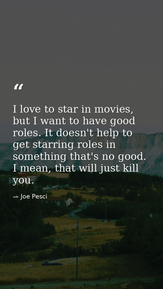I love to star in movies, but I want to have good roles. It doesn't help to get starring roles in something that's no go — Joe Pesci