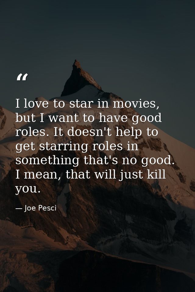 I love to star in movies, but I want to have good roles. It doesn't help to get starring roles in something that's no go — Joe Pesci