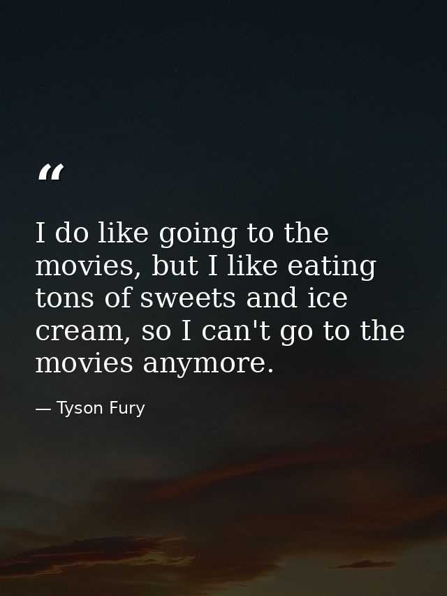 I do like going to the movies, but I like eating tons of sweets and ice cream, so I can't go to the movies anymore. — Tyson Fury