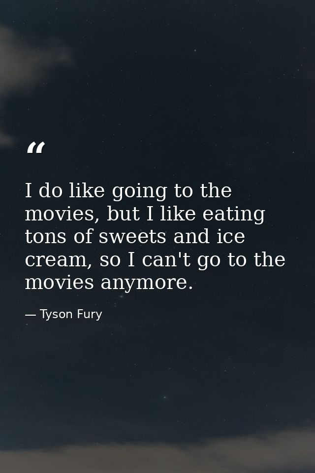 I do like going to the movies, but I like eating tons of sweets and ice cream, so I can't go to the movies anymore. — Tyson Fury