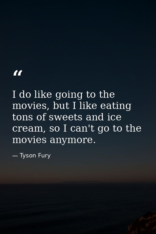 I do like going to the movies, but I like eating tons of sweets and ice cream, so I can't go to the movies anymore. — Tyson Fury