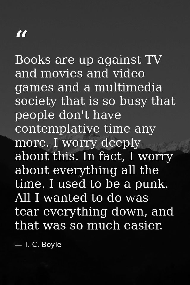 Books are up against TV and movies and video games and a multimedia society that is so busy that people don't have conte — T. C. Boyle