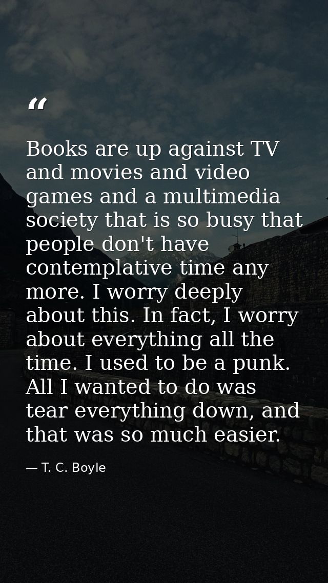 Books are up against TV and movies and video games and a multimedia society that is so busy that people don't have conte — T. C. Boyle