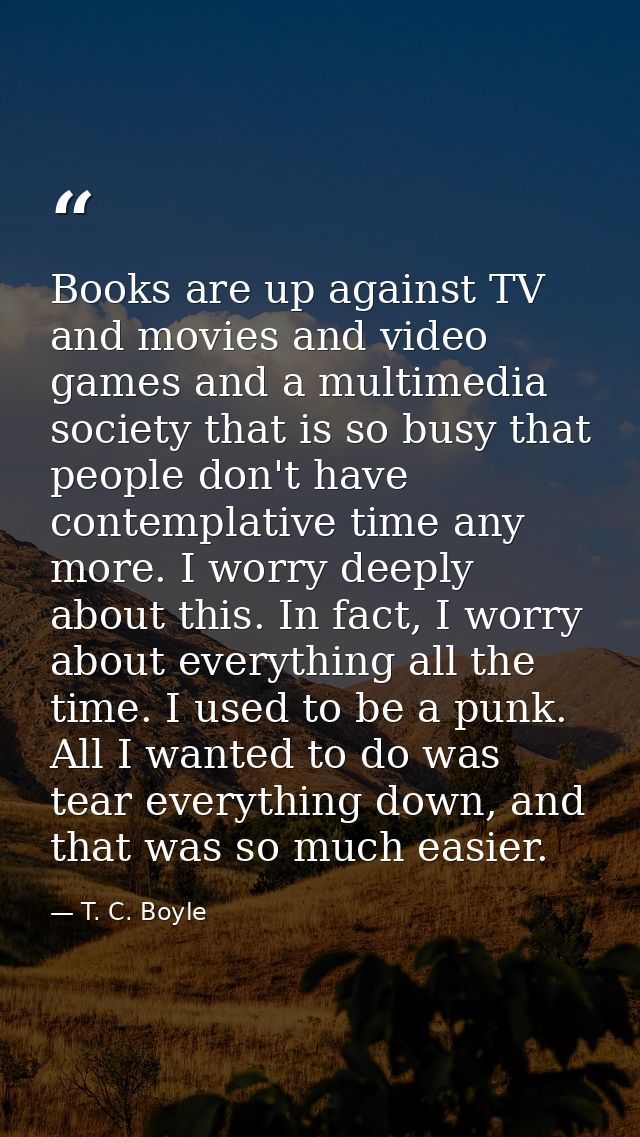 Books are up against TV and movies and video games and a multimedia society that is so busy that people don't have conte — T. C. Boyle
