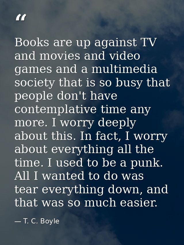Books are up against TV and movies and video games and a multimedia society that is so busy that people don't have conte — T. C. Boyle