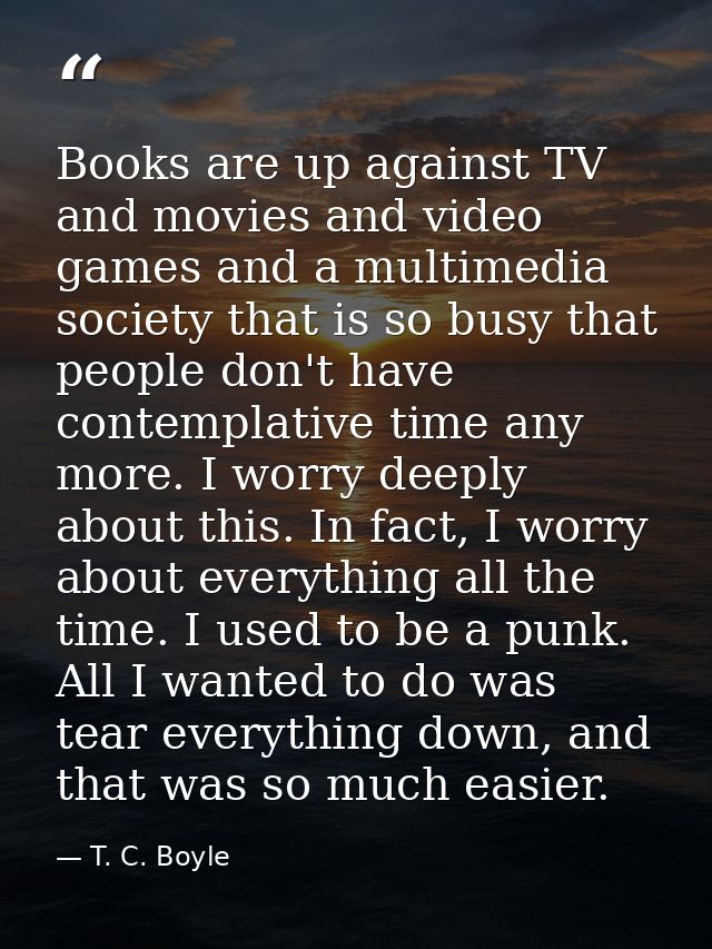 Books are up against TV and movies and video games and a multimedia society that is so busy that people don't have conte — T. C. Boyle