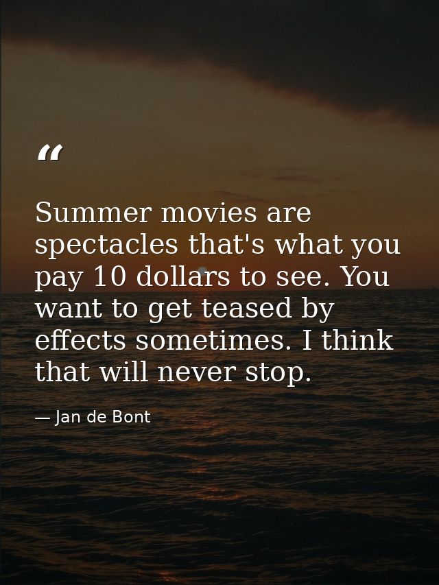 Summer movies are spectacles that's what you pay 10 dollars to see. You want to get teased by effects sometimes. I think — Jan de Bont