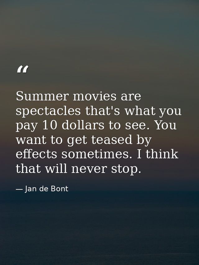 Summer movies are spectacles that's what you pay 10 dollars to see. You want to get teased by effects sometimes. I think — Jan de Bont