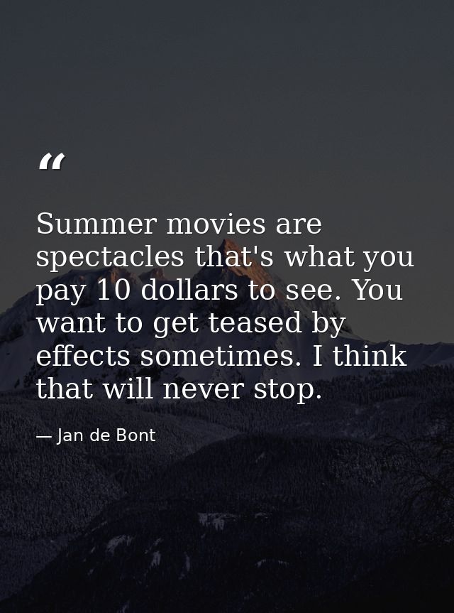 Summer movies are spectacles that's what you pay 10 dollars to see. You want to get teased by effects sometimes. I think — Jan de Bont