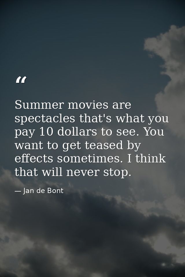 Summer movies are spectacles that's what you pay 10 dollars to see. You want to get teased by effects sometimes. I think — Jan de Bont