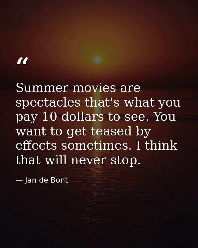 Summer movies are spectacles that's what you pay 10 dollars to see. You want to get teased by effects sometimes. I think — Jan de Bont