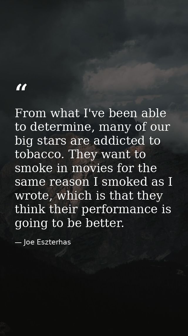 From what I've been able to determine, many of our big stars are addicted to tobacco. They want to smoke in movies for t — Joe Eszterhas