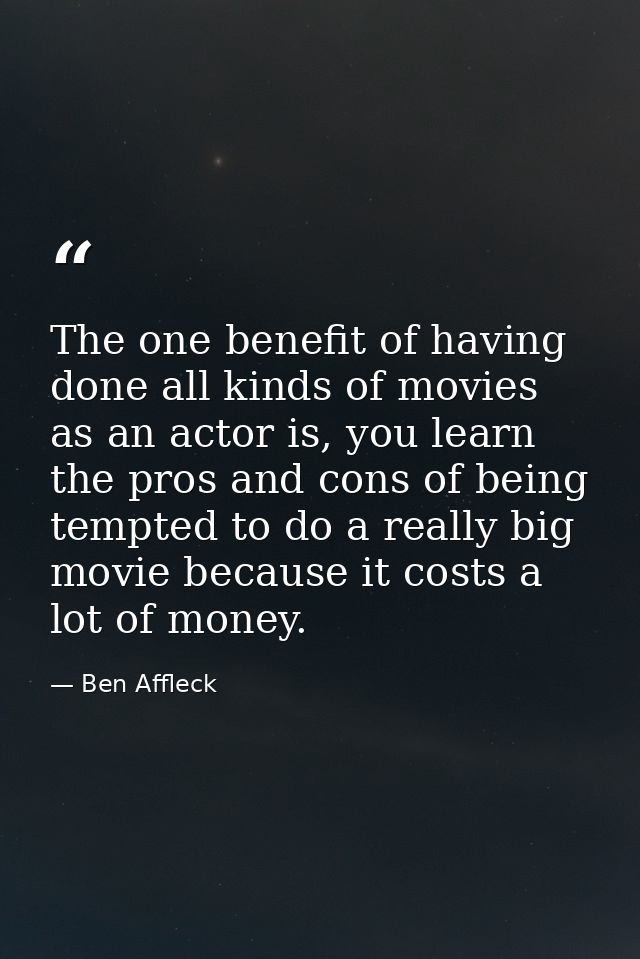 The one benefit of having done all kinds of movies as an actor is, you learn the pros and cons of being tempted to do a  — Ben Affleck