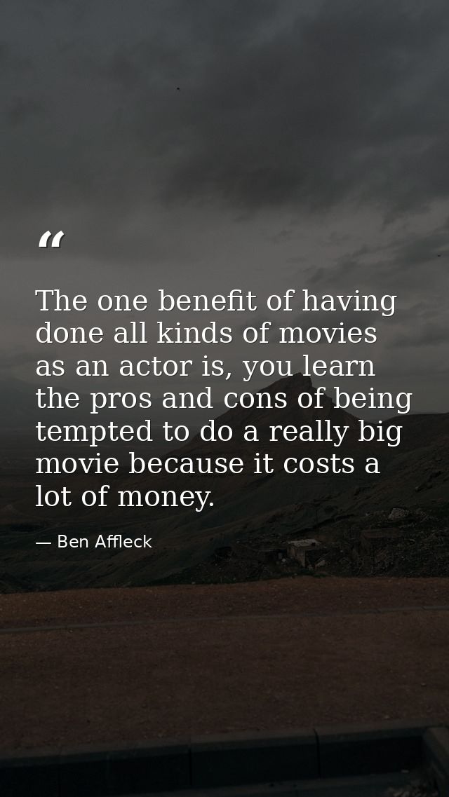 The one benefit of having done all kinds of movies as an actor is, you learn the pros and cons of being tempted to do a  — Ben Affleck