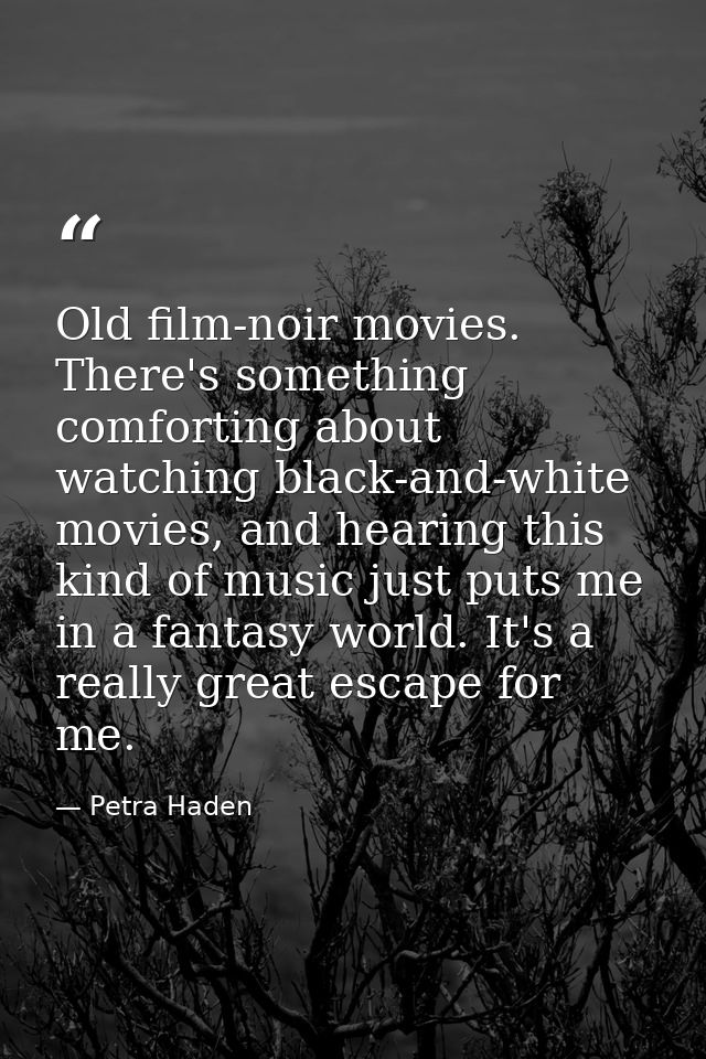 Old film-noir movies. There's something comforting about watching black-and-white movies, and hearing this kind of music — Petra Haden