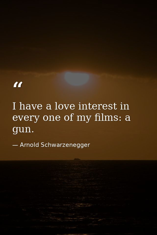 I have a love interest in every one of my films: a gun. — Arnold Schwarzenegger