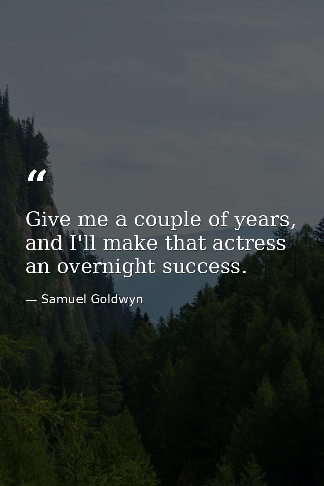 Give me a couple of years, and I'll make that actress an overnight success. — Samuel Goldwyn