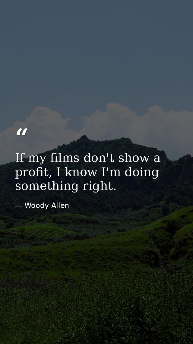 If my films don't show a profit, I know I'm doing something right. — Woody Allen