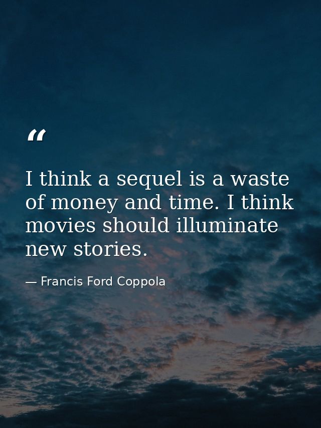 I think a sequel is a waste of money and time. I think movies should illuminate new stories. — Francis Ford Coppola