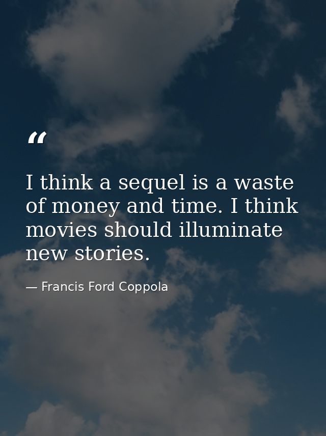 I think a sequel is a waste of money and time. I think movies should illuminate new stories. — Francis Ford Coppola