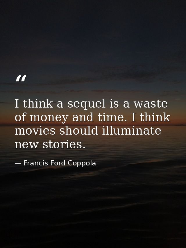 I think a sequel is a waste of money and time. I think movies should illuminate new stories. — Francis Ford Coppola