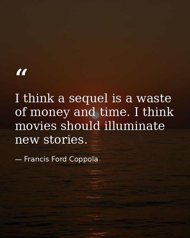 I think a sequel is a waste of money and time. I think movies should illuminate new stories. — Francis Ford Coppola