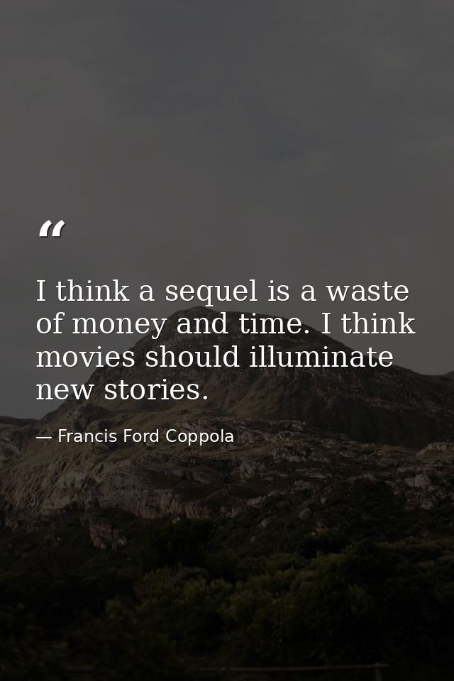 I think a sequel is a waste of money and time. I think movies should illuminate new stories. — Francis Ford Coppola