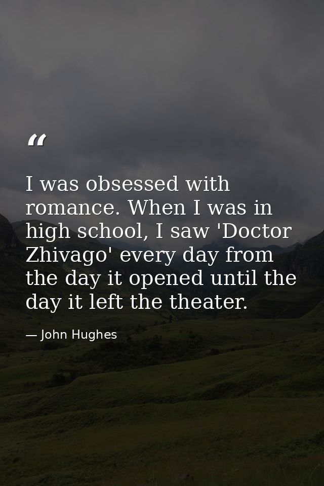 I was obsessed with romance. When I was in high school, I saw 'Doctor Zhivago' every day from the day it opened until th — John Hughes