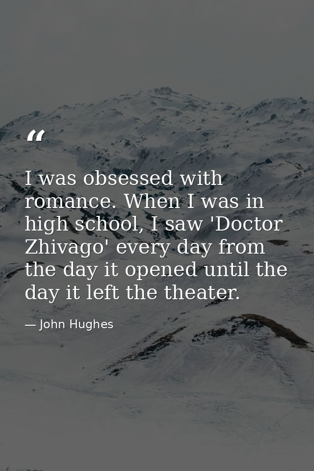 I was obsessed with romance. When I was in high school, I saw 'Doctor Zhivago' every day from the day it opened until th — John Hughes