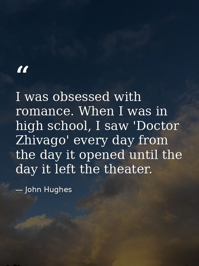I was obsessed with romance. When I was in high school, I saw 'Doctor Zhivago' every day from the day it opened until th — John Hughes
