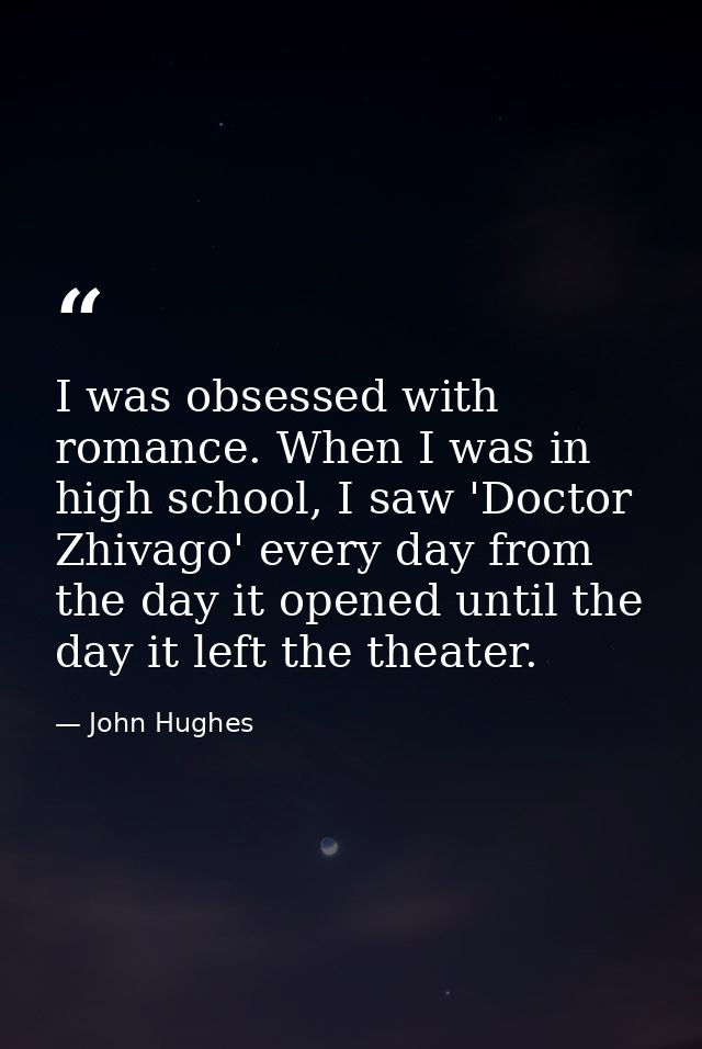 I was obsessed with romance. When I was in high school, I saw 'Doctor Zhivago' every day from the day it opened until th — John Hughes