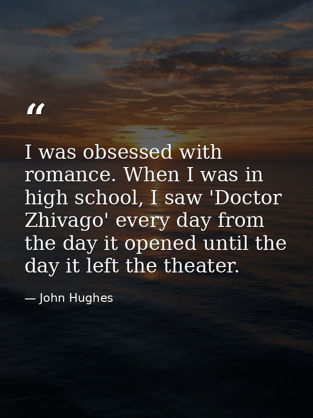 I was obsessed with romance. When I was in high school, I saw 'Doctor Zhivago' every day from the day it opened until th — John Hughes