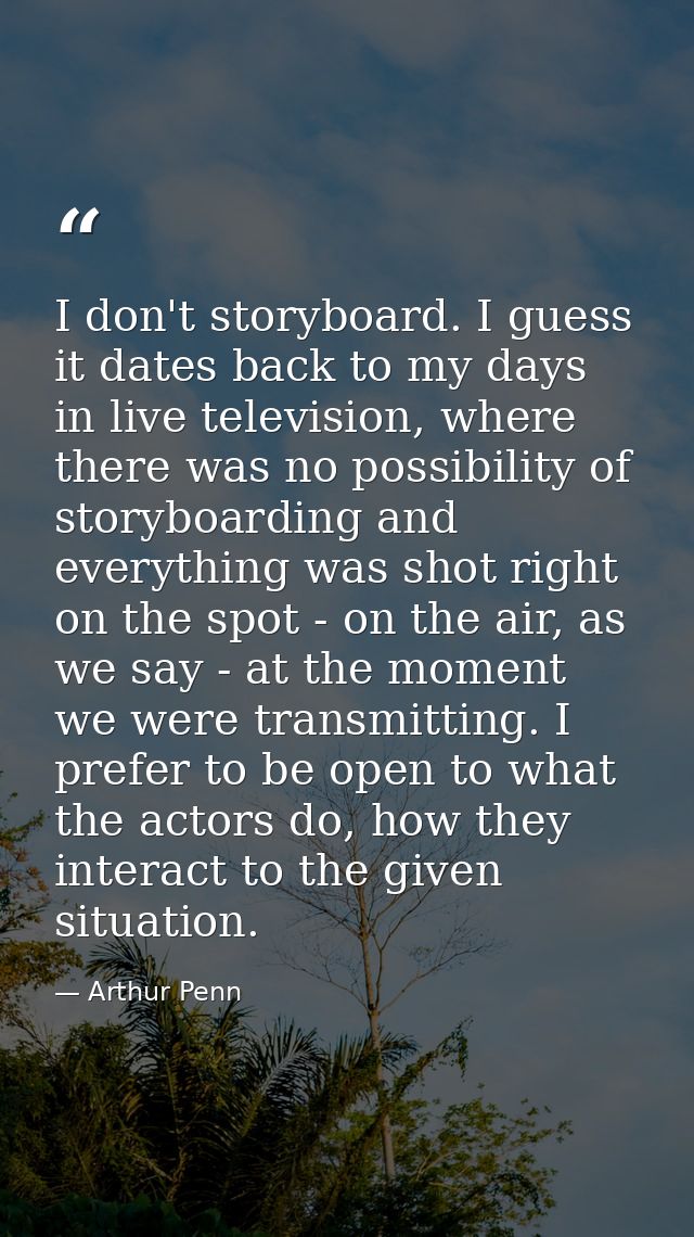 I don't storyboard. I guess it dates back to my days in live television, where there was no possibility of storyboarding — Arthur Penn