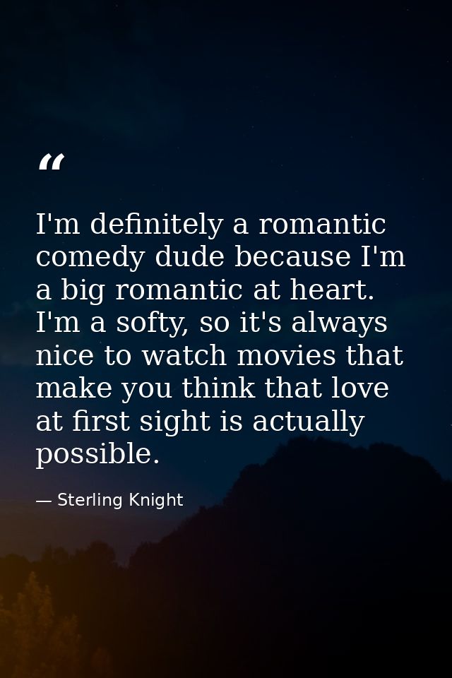 I'm definitely a romantic comedy dude because I'm a big romantic at heart. I'm a softy, so it's always nice to watch mov — Sterling Knight