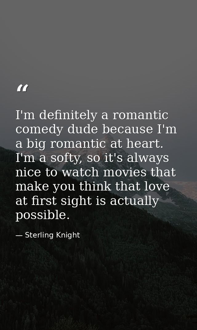 I'm definitely a romantic comedy dude because I'm a big romantic at heart. I'm a softy, so it's always nice to watch mov — Sterling Knight