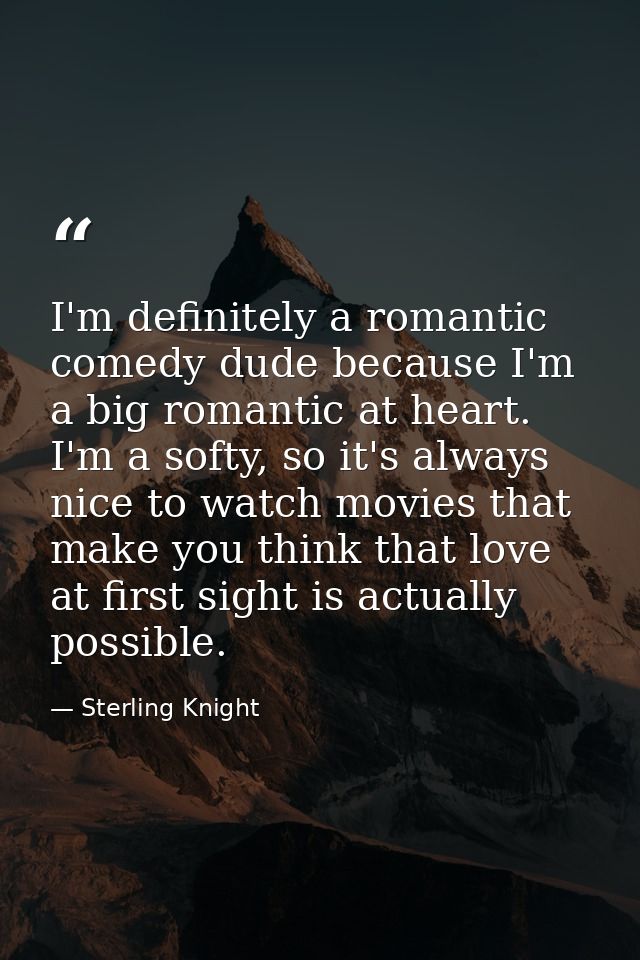 I'm definitely a romantic comedy dude because I'm a big romantic at heart. I'm a softy, so it's always nice to watch mov — Sterling Knight