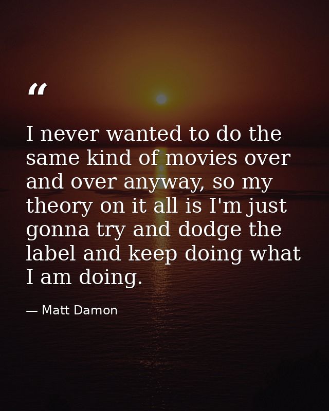 I never wanted to do the same kind of movies over and over anyway, so my theory on it all is I'm just gonna try and dodg — Matt Damon