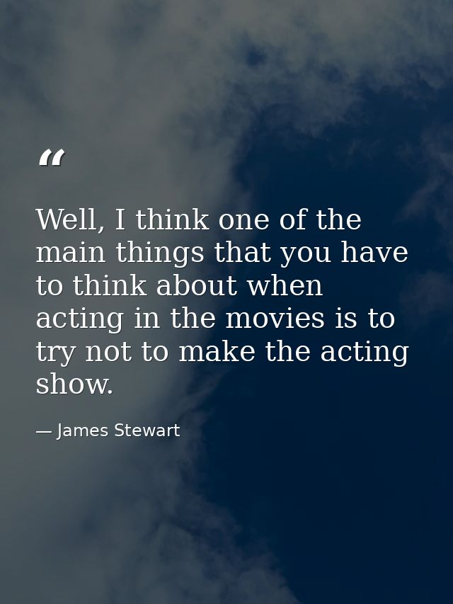 Well, I think one of the main things that you have to think about when acting in the movies is to try not to make the ac — James Stewart