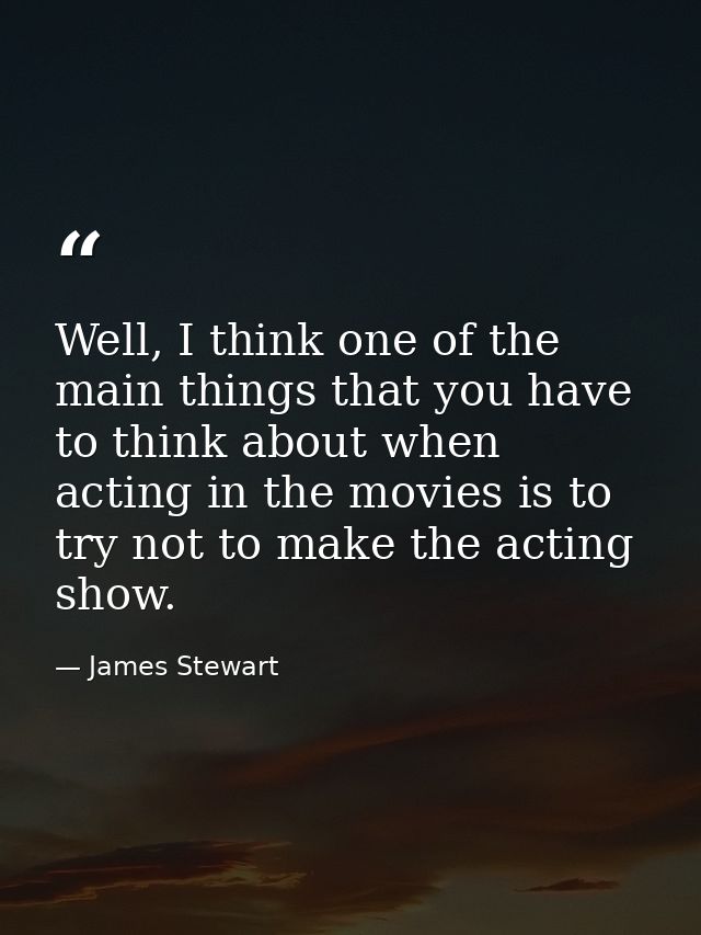 Well, I think one of the main things that you have to think about when acting in the movies is to try not to make the ac — James Stewart